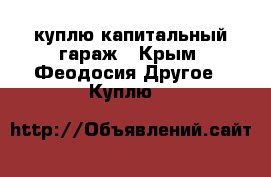 куплю капитальный гараж - Крым, Феодосия Другое » Куплю   